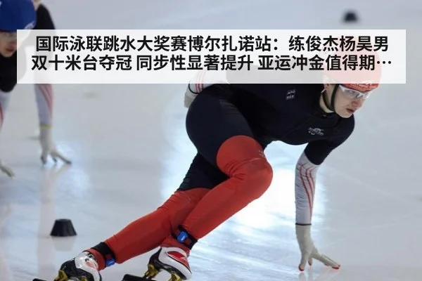 国际泳联跳水大奖赛博尔扎诺站:练俊杰杨昊男双十米台夺冠 同步性显著提升 亚运冲金值得期待