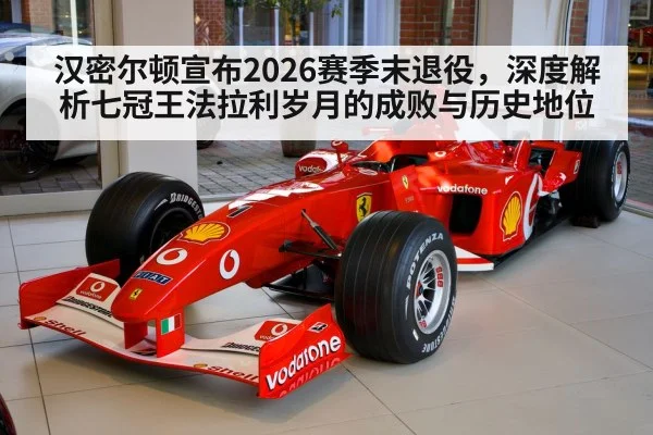 汉密尔顿宣布2026赛季末退役,深度解析七冠王法拉利岁月的成败与历史地位