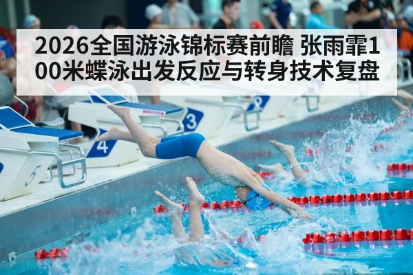 2026全国游泳锦标赛前瞻 张雨霏100米蝶泳出发反应与转身技术复盘
